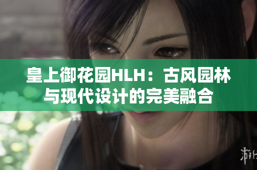 皇上御花园HLH：古风园林与现代设计的完美融合