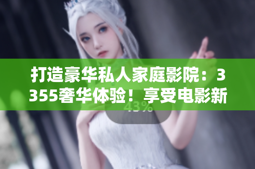 打造豪华私人家庭影院：3355奢华体验！享受电影新境界，尽在您家！