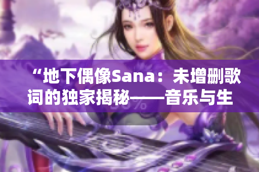“地下偶像Sana：未增删歌词的独家揭秘——音乐与生活的交融”