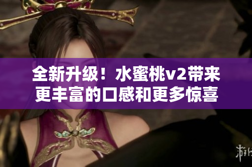 全新升级！水蜜桃v2带来更丰富的口感和更多惊喜