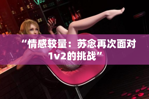“情感较量：苏念再次面对1v2的挑战”