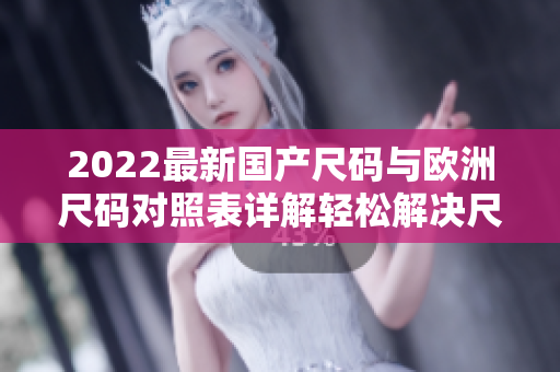 2022最新国产尺码与欧洲尺码对照表详解轻松解决尺码选择难题