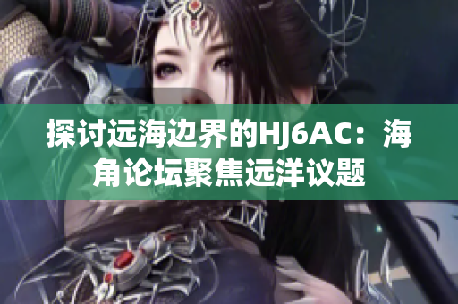 探讨远海边界的HJ6AC：海角论坛聚焦远洋议题