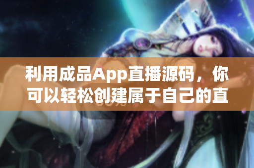 利用成品App直播源码，你可以轻松创建属于自己的直播平台