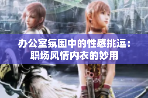 办公室氛围中的性感挑逗：职场风情内衣的妙用