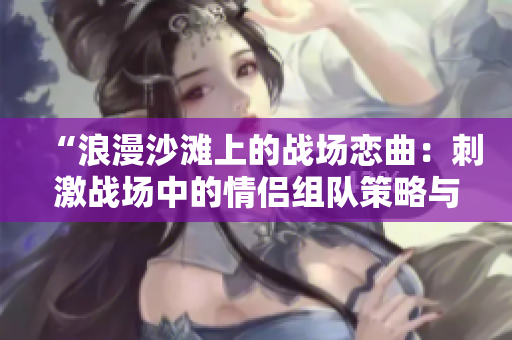 “浪漫沙滩上的战场恋曲：刺激战场中的情侣组队策略与默契”