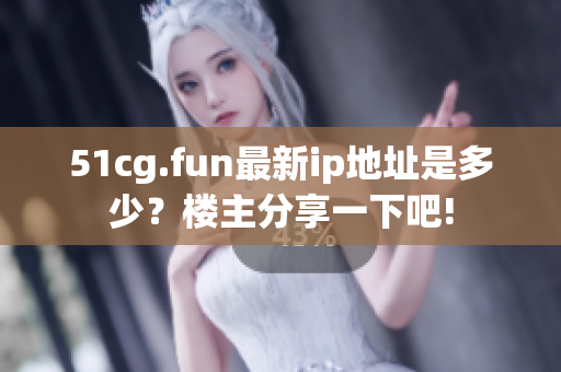 51cg.fun最新ip地址是多少？楼主分享一下吧!