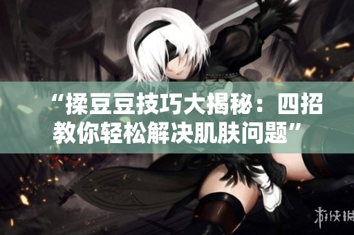 “揉豆豆技巧大揭秘：四招教你轻松解决肌肤问题”