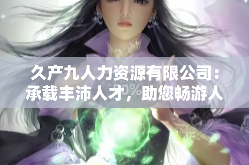 久产九人力资源有限公司：承载丰沛人才，助您畅游人才海洋