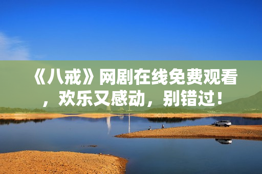 《八戒》网剧在线免费观看，欢乐又感动，别错过！