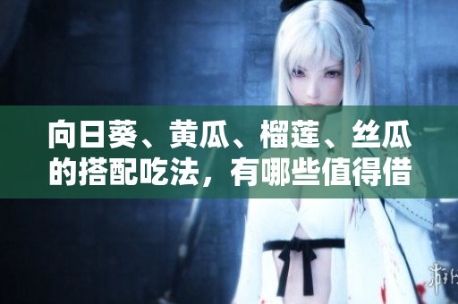 向日葵、黄瓜、榴莲、丝瓜的搭配吃法，有哪些值得借鉴的经验？