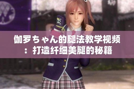 伽罗ちゃん的腿法教学视频：打造纤细美腿的秘籍