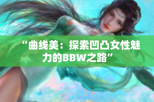 “曲线美：探索凹凸女性魅力的BBW之路”