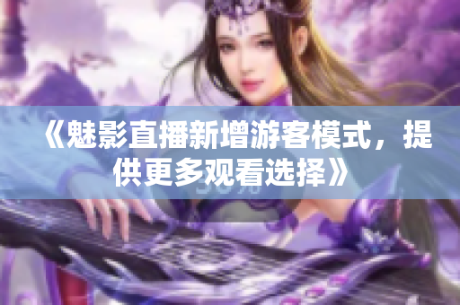 《魅影直播新增游客模式，提供更多观看选择》