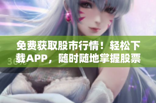 免费获取股市行情！轻松下载APP，随时随地掌握股票动态
