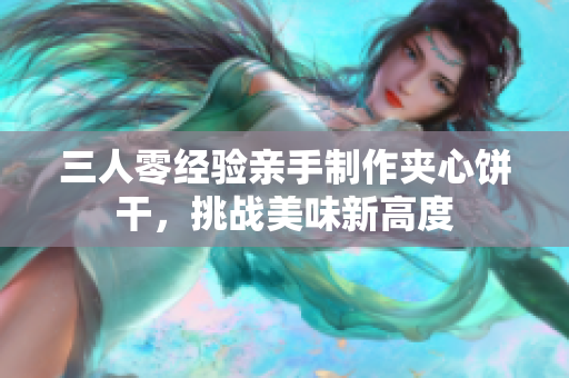 三人零经验亲手制作夹心饼干，挑战美味新高度