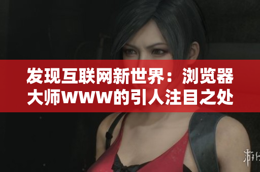 发现互联网新世界：浏览器大师WWW的引人注目之处