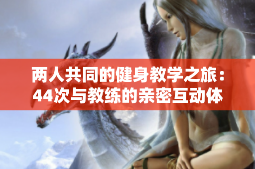 两人共同的健身教学之旅：44次与教练的亲密互动体验