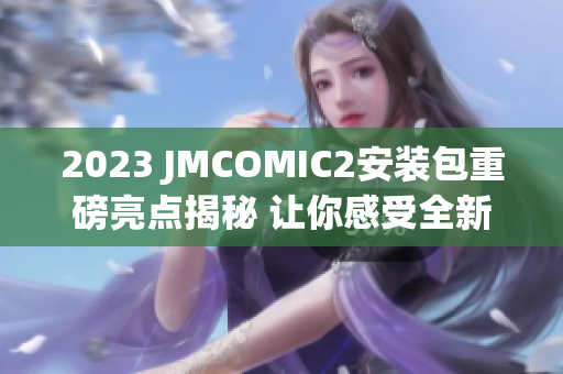 2023 JMCOMIC2安装包重磅亮点揭秘 让你感受全新漫画阅读体验!