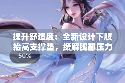 提升舒适度：全新设计下肢抬高支撑垫，缓解腿部压力，促进翻身及舒适入眠