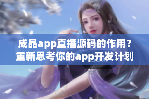 成品app直播源码的作用？重新思考你的app开发计划