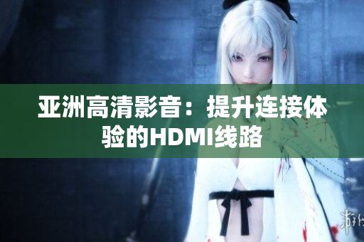 亚洲高清影音：提升连接体验的HDMI线路