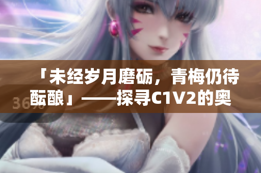 「未经岁月磨砺，青梅仍待酝酿」——探寻C1V2的奥秘