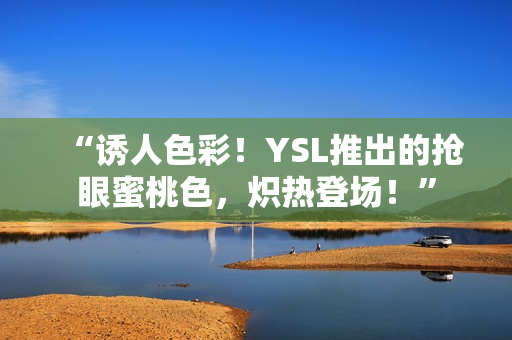 “诱人色彩！YSL推出的抢眼蜜桃色，炽热登场！”
