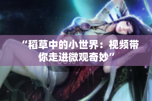 “稻草中的小世界：视频带你走进微观奇妙”