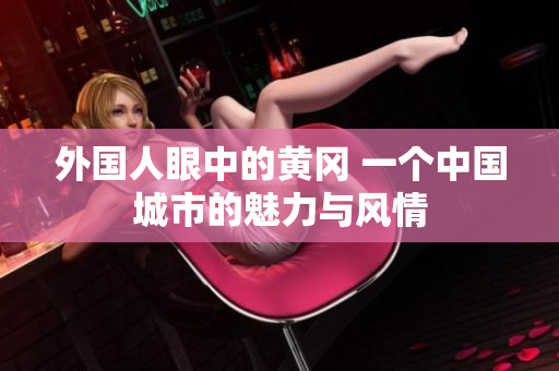 外国人眼中的黄冈 一个中国城市的魅力与风情