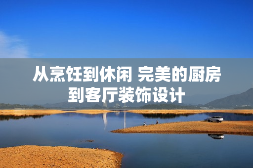 从烹饪到休闲 完美的厨房到客厅装饰设计