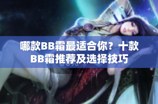 哪款BB霜最适合你？十款BB霜推荐及选择技巧