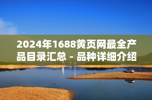 2024年1688黄页网最全产品目录汇总 - 品种详细介绍
