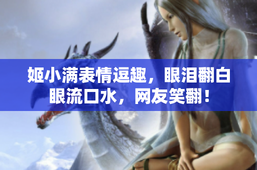 姬小满表情逗趣，眼泪翻白眼流口水，网友笑翻！