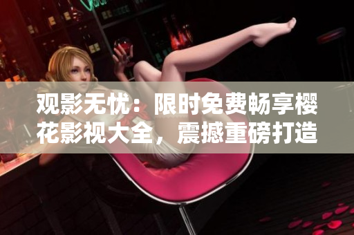 观影无忧：限时免费畅享樱花影视大全，震撼重磅打造！