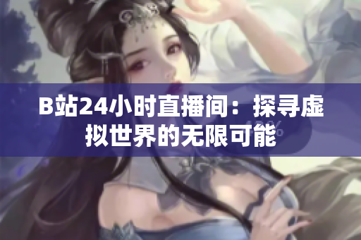 B站24小时直播间：探寻虚拟世界的无限可能