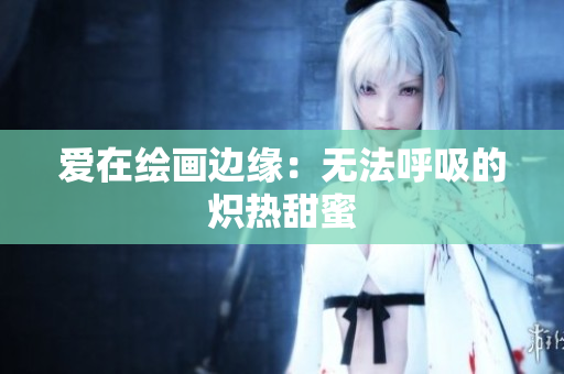 爱在绘画边缘：无法呼吸的炽热甜蜜