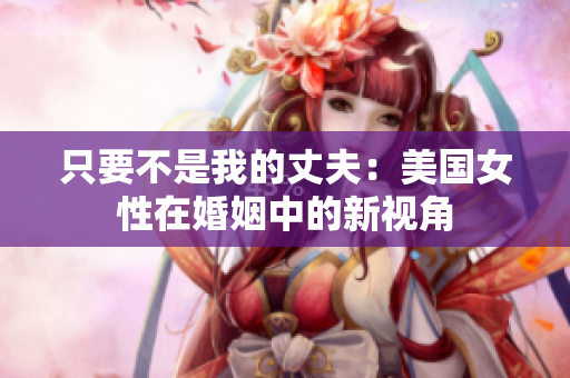 只要不是我的丈夫：美国女性在婚姻中的新视角