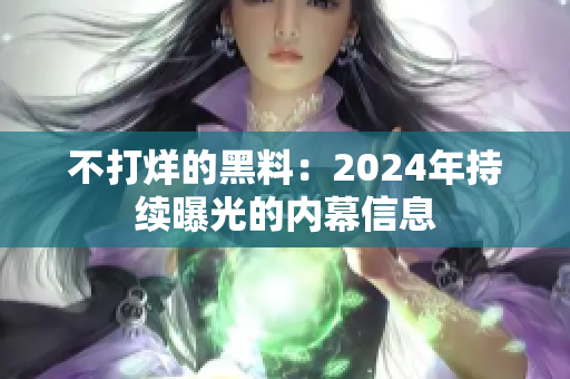 不打烊的黑料：2024年持续曝光的内幕信息