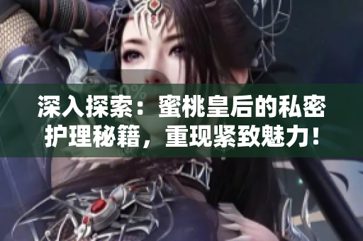 深入探索：蜜桃皇后的私密护理秘籍，重现紧致魅力！