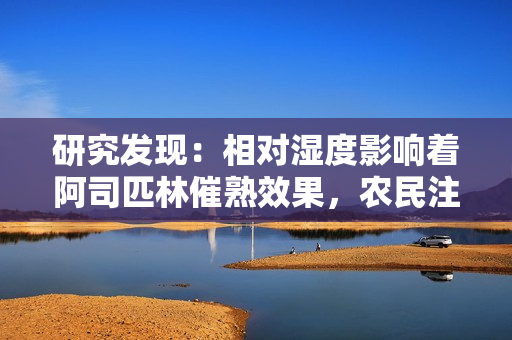 研究发现：相对湿度影响着阿司匹林催熟效果，农民注意了！
