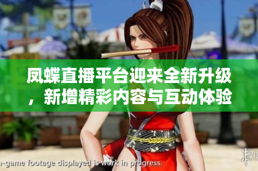 凤蝶直播平台迎来全新升级，新增精彩内容与互动体验