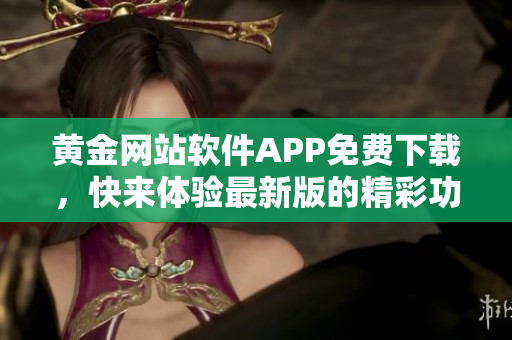 黄金网站软件APP免费下载，快来体验最新版的精彩功能