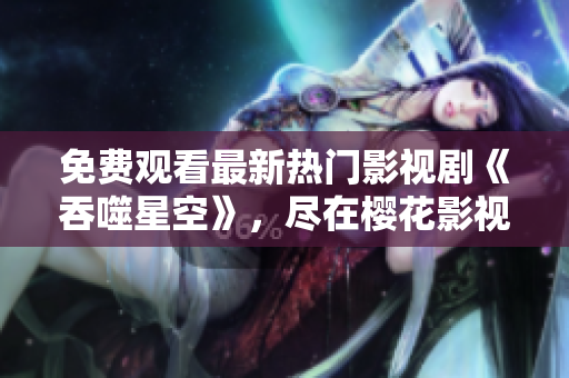 免费观看最新热门影视剧《吞噬星空》，尽在樱花影视大全