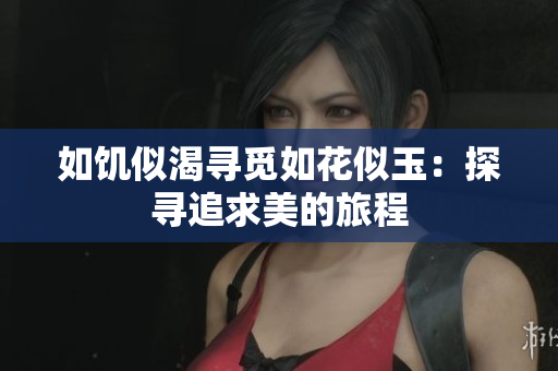 如饥似渴寻觅如花似玉：探寻追求美的旅程