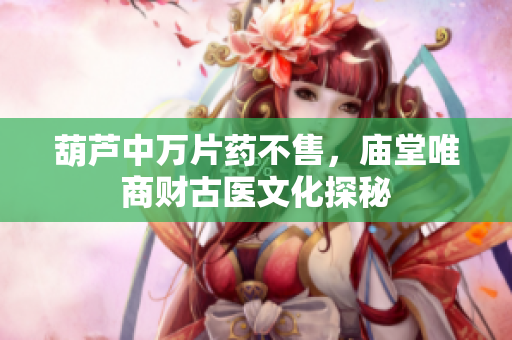 葫芦中万片药不售，庙堂唯商财古医文化探秘