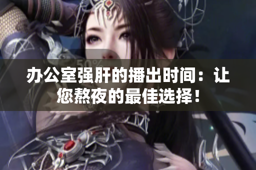 办公室强肝的播出时间：让您熬夜的最佳选择！
