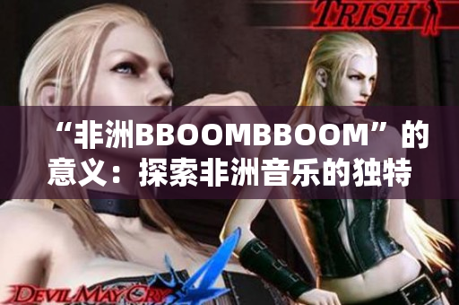“非洲BBOOMBBOOM”的意义：探索非洲音乐的独特节奏和文化震撼