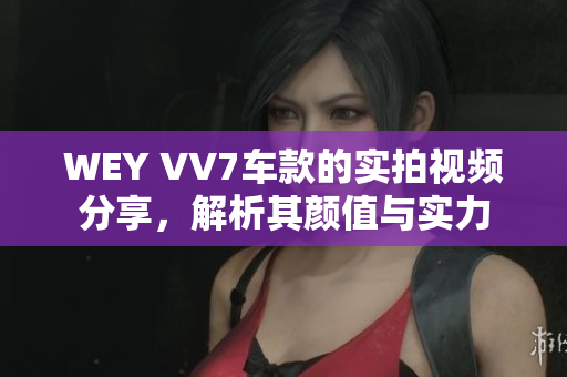 WEY VV7车款的实拍视频分享，解析其颜值与实力