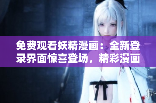 免费观看妖精漫画：全新登录界面惊喜登场，精彩漫画随心畅享